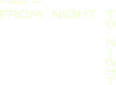 K-MIZUGI #20 FROM NIGHT TO NIGHT